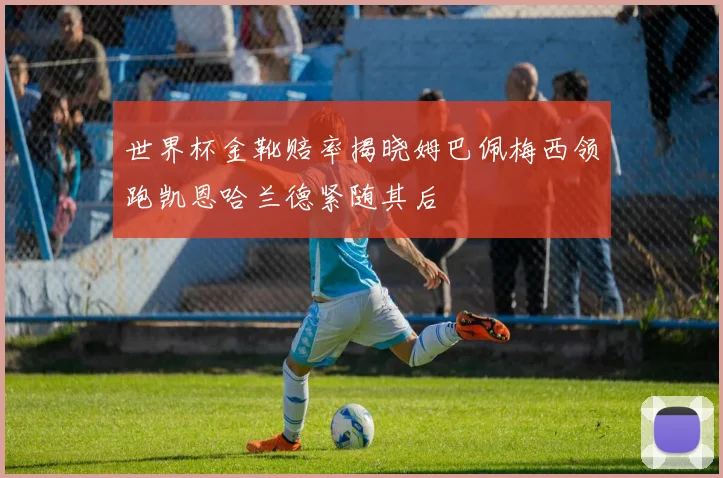 世界杯金靴赔率揭晓姆巴佩梅西领跑凯恩哈兰德紧随其后
