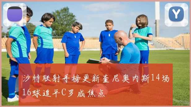 沙特联射手榜更新奎尼奥内斯14场16球追平C罗成焦点
