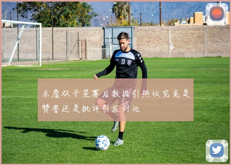 东詹双子星赛后数据引热议究竟是赞誉还是批评引发讨论