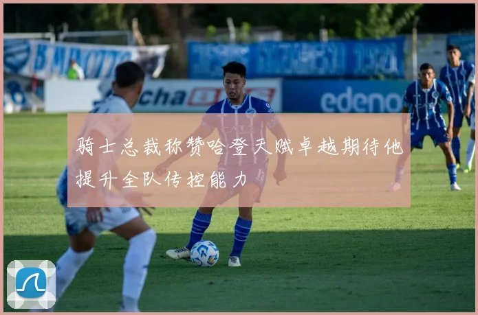 骑士总裁称赞哈登天赋卓越期待他提升全队传控能力