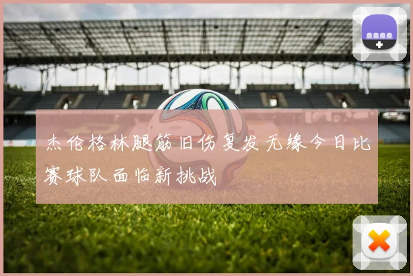 杰伦格林腿筋旧伤复发无缘今日比赛球队面临新挑战