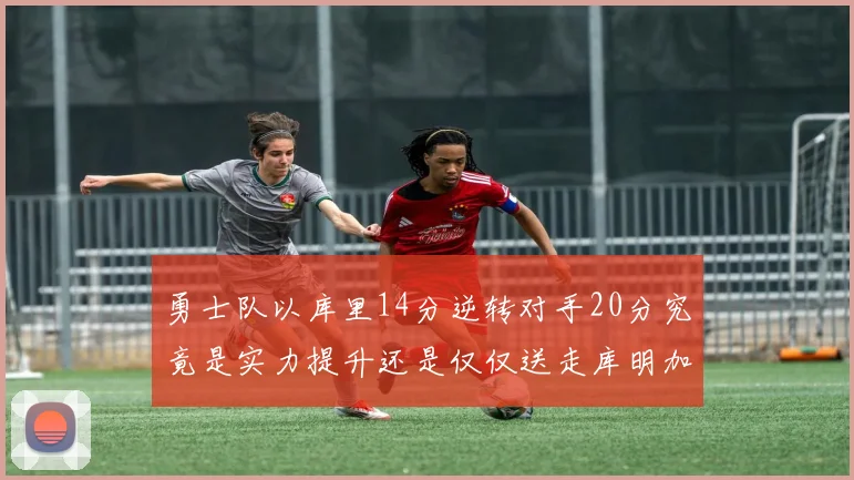 勇士队以库里14分逆转对手20分究竟是实力提升还是仅仅送走库明加的结果
