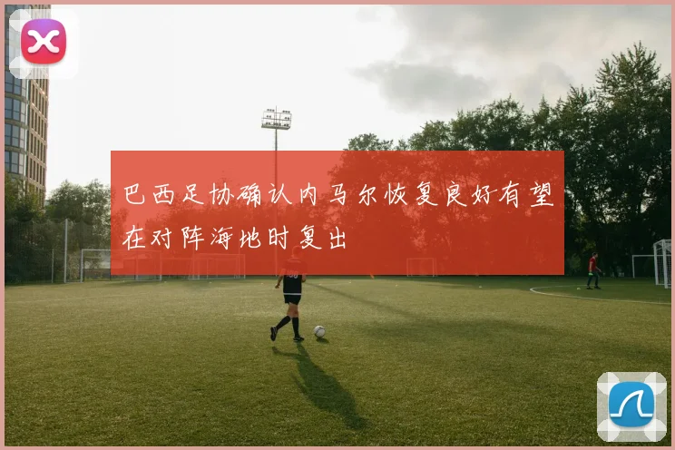 巴西足协确认内马尔恢复良好有望在对阵海地时复出