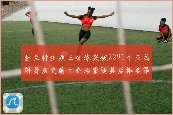 杜兰特生涯三分球突破2291个正式跻身历史前十乔治紧随其后排名第九