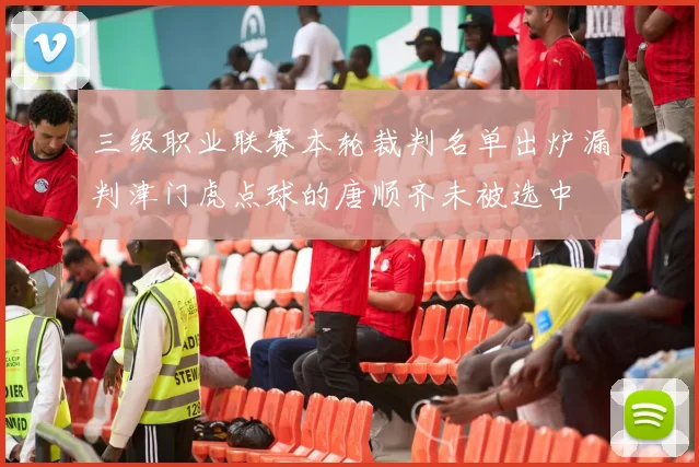 三级职业联赛本轮裁判名单出炉漏判津门虎点球的唐顺齐未被选中
