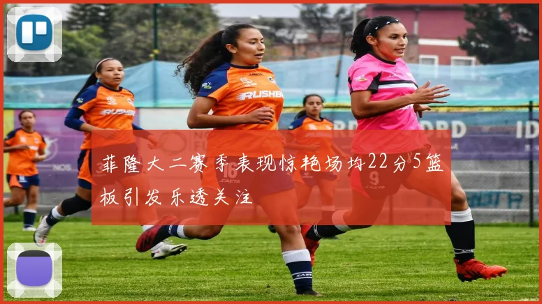 菲隆大二赛季表现惊艳场均22分5篮板引发乐透关注
