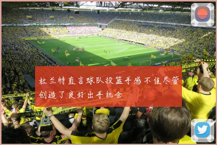 杜兰特直言球队投篮手感不佳尽管创造了良好出手机会