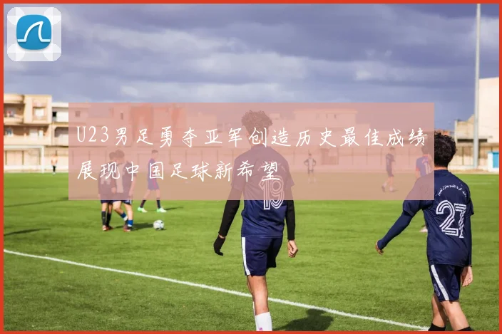 U23男足勇夺亚军创造历史最佳成绩展现中国足球新希望
