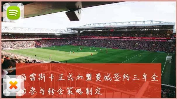 马雷斯卡正式加盟曼城签约三年全力参与转会策略制定