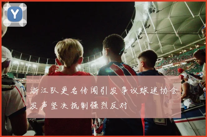 浙江队更名传闻引发争议球迷协会发声坚决抵制强烈反对
