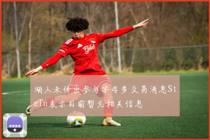 湖人未传出参与字母多交易消息Stein表示目前暂无相关信息