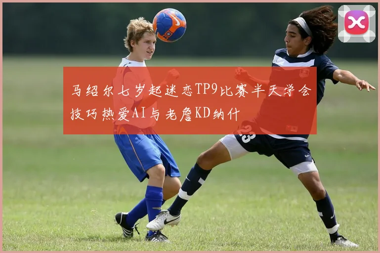马绍尔七岁起迷恋TP9比赛半天学会技巧热爱AI与老詹KD纳什