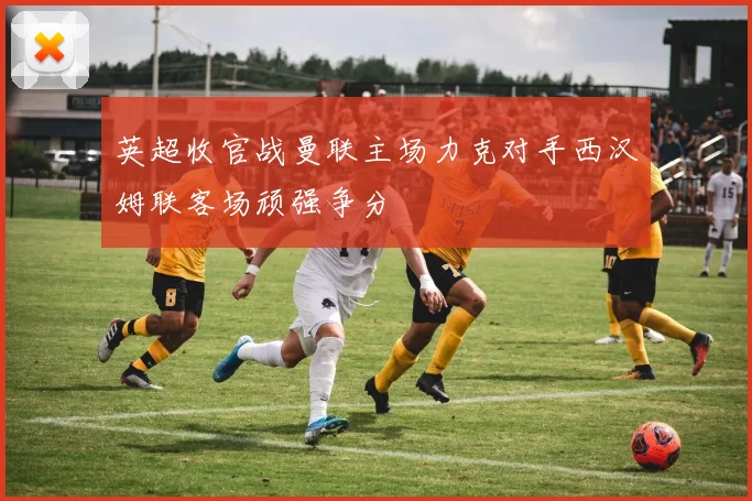 英超收官战曼联主场力克对手西汉姆联客场顽强争分