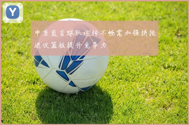 申京直言球队运转不畅需加强拼抢进攻篮板提升竞争力