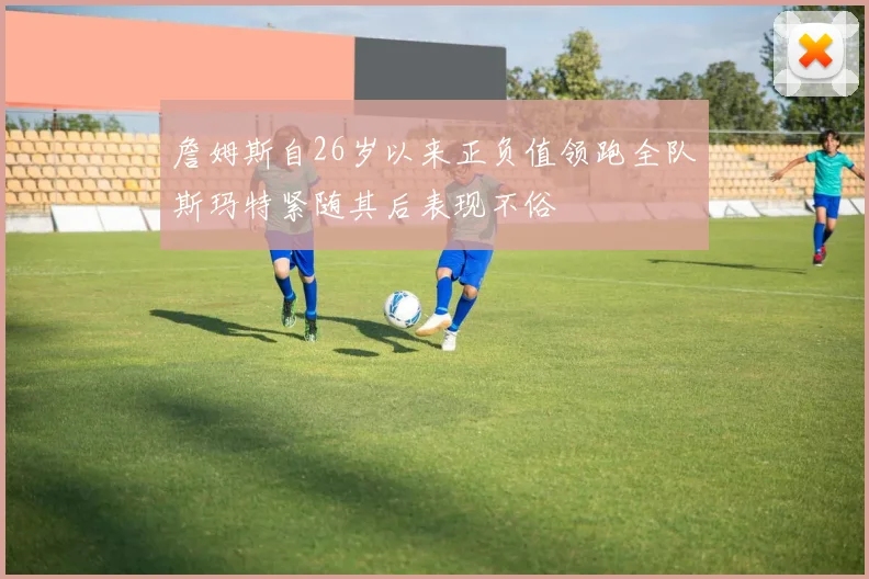 詹姆斯自26岁以来正负值领跑全队斯玛特紧随其后表现不俗