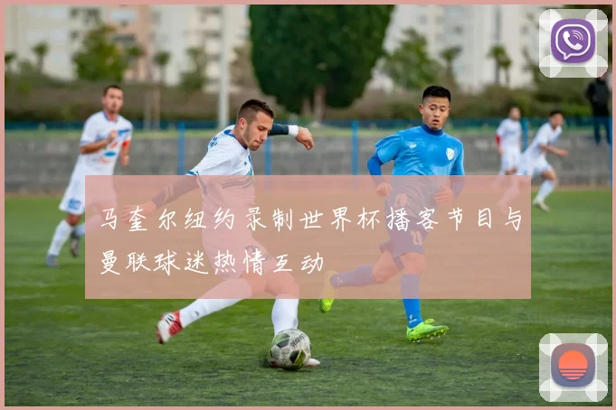 马奎尔纽约录制世界杯播客节目与曼联球迷热情互动