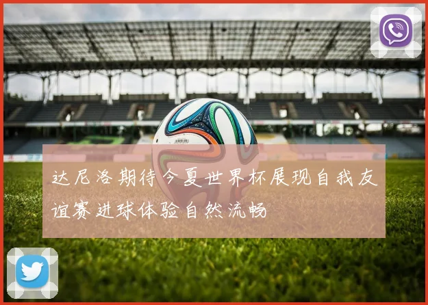达尼洛期待今夏世界杯展现自我友谊赛进球体验自然流畅