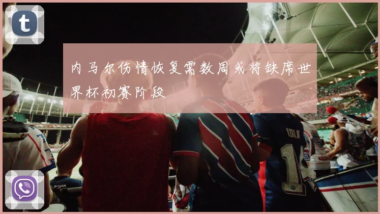 内马尔伤情恢复需数周或将缺席世界杯初赛阶段