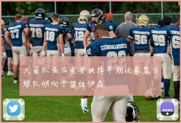 火箭队面临重要抉择早期迹象显示球队倾向于留住伊森