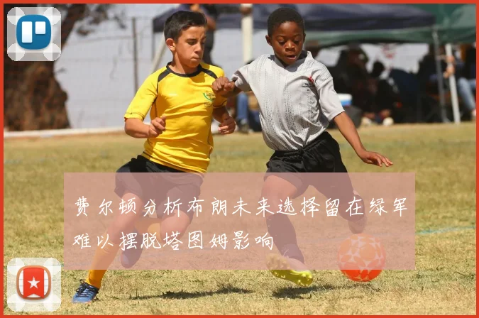 费尔顿分析布朗未来选择留在绿军难以摆脱塔图姆影响
