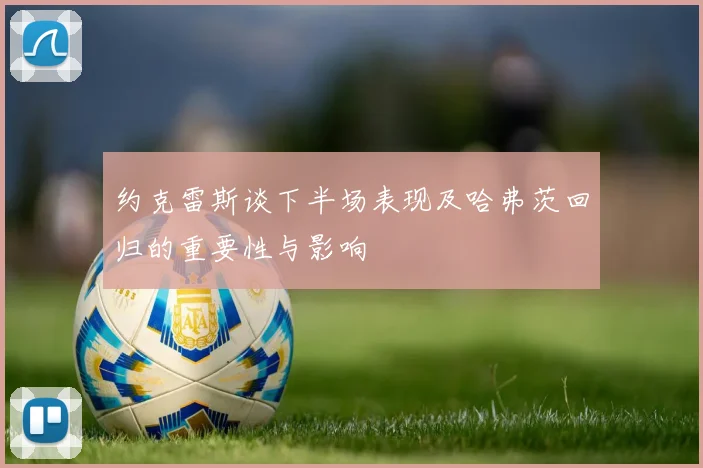 约克雷斯谈下半场表现及哈弗茨回归的重要性与影响