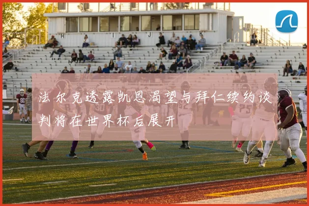 法尔克透露凯恩渴望与拜仁续约谈判将在世界杯后展开
