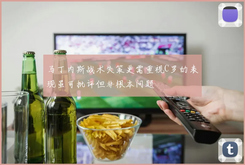 马丁内斯战术失策更需重视C罗的表现虽可批评但非根本问题