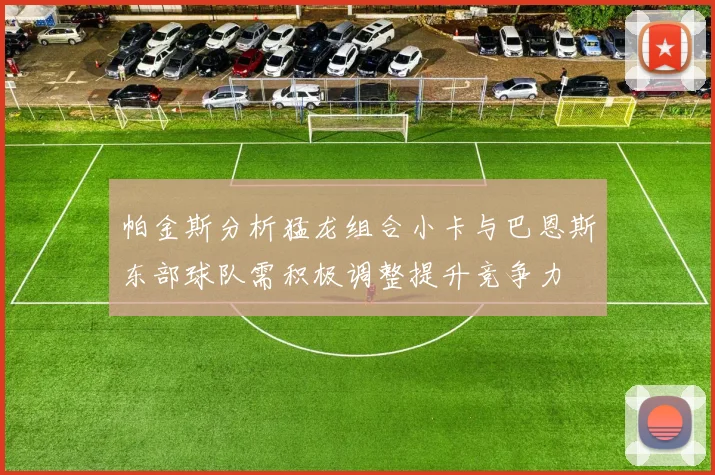 帕金斯分析猛龙组合小卡与巴恩斯东部球队需积极调整提升竞争力