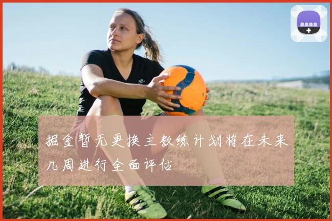 掘金暂无更换主教练计划将在未来几周进行全面评估