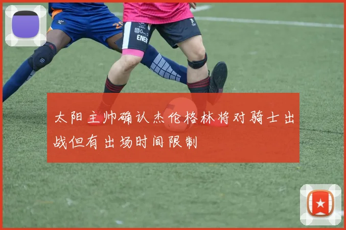 太阳主帅确认杰伦格林将对骑士出战但有出场时间限制