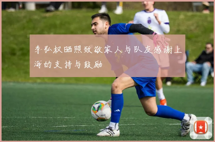 李弘权晒照致敬家人与队友感谢上海的支持与鼓励