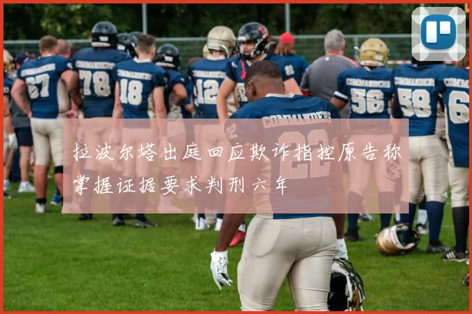 拉波尔塔出庭回应欺诈指控原告称掌握证据要求判刑六年