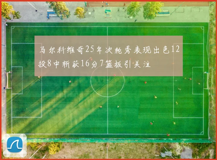 马尔科维奇25年次轮秀表现出色12投8中斩获16分7篮板引关注