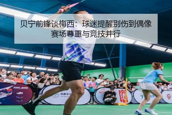 贝宁前锋谈梅西:球迷提醒别伤到偶像 赛场尊重与竞技并行